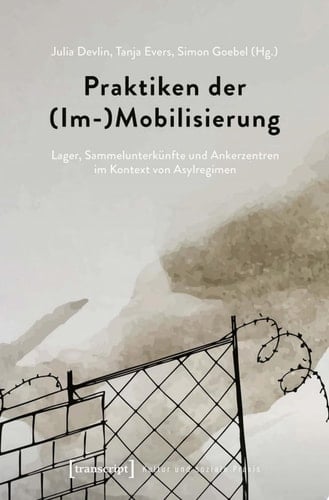 Praktiken der (Im-)Mobilisierung Lager, Sammelunterkünfte und Ankerzentren im Kontext von Asylregimen