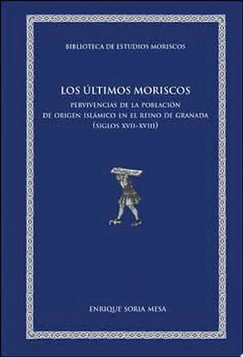 Los últimos moriscos Pervivencias de la población de origern islámico en el Reino de Granada (siglos XVII-XVIII)