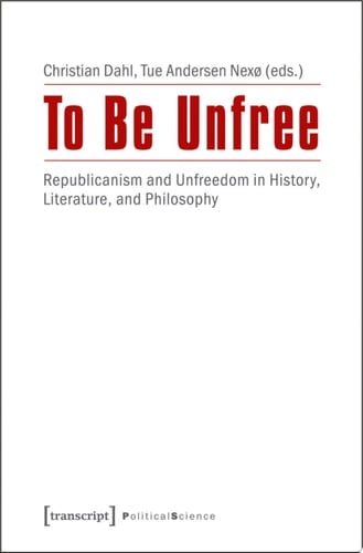 To Be Unfree Republicanism and Unfreedom in History, Literature, and Philosophy