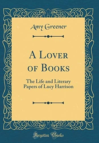 A Lover of Books The Life and Literary Papers of Lucy Harrison (Classic Reprint)