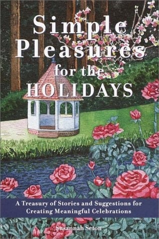 Simple Pleasures for the Holidays A Treasury of Stories and Suggestions for Creating Meaning Celebrations