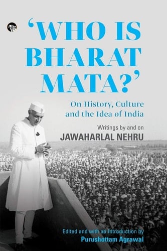 'Who is Bharat Mata?' On History, Culture and the Idea of India : Writings by and on Jawaharlal Nehru