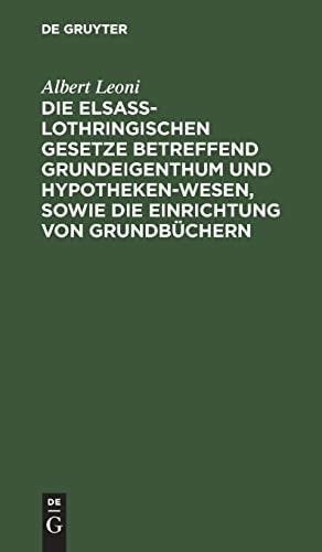 Die Elsaß-Lothringischen Gesetze Betreffend Grundeigenthum und Hypothekenwesen, Sowie Die Einrichtung Von Grundbüchern Nebst Den Kosten-Gesetzen und Ausführungsverordnungen