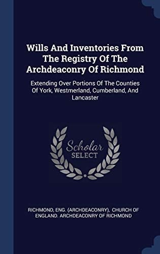 Wills And Inventories From The Registry Of The Archdeaconry Of Richmond Extending Over Portions Of The Counties Of York, Westmerland, Cumberland, And Lancaster