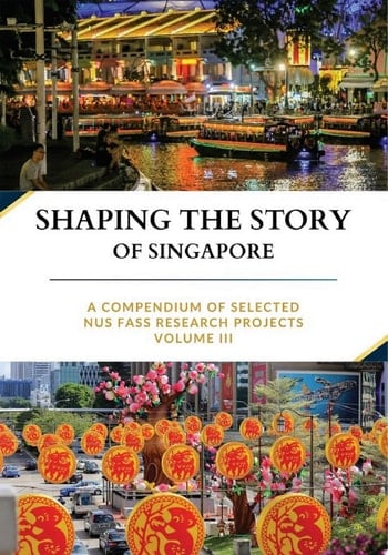 Shaping the Story of Singapore A Compendium Of Selected NUS FASS Research Projects, Volume III