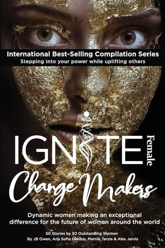 Ignite Female Change Makers Dynamic Women Making an Exceptional Difference for the Future of Women Around the World