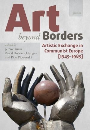 Art beyond Borders Artistic Exchange in Communist Europe (1945-1989)
