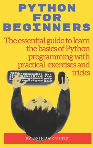 Python for Beginners The Essential Guide to Learn the Bases of Python Programming with Practical Exercises and Tricks
