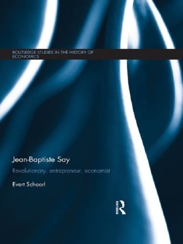 Jean-Baptiste Say: Revolutionary, Entrepreneur, Economist (Routledge Studies in the History of Economics Book 152)