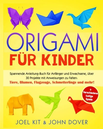 Origami für Kinder: Spannende Anleitung-Buch für Anfänger und Erwachsene, über 30 Projekten mit Anweisungen zu Falten: Tiere, Blumen, Flugzeuge, ... Verschiedene lustige Spiele (German Edition)
