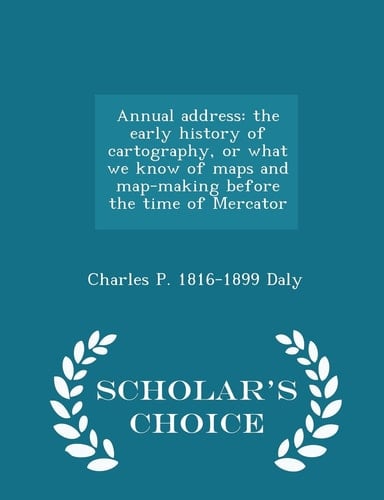 Annual Address The Early History of Cartography, Or What We Know of Maps and Map-Making Before the Time of Mercator - Scholar's Choice Edition
