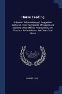 Horse Feeding A Book of Information and Suggestion Gathered From the Reports of Experiment Stations, Other Official Publications, and Practical Authorities on the Care of the Horse