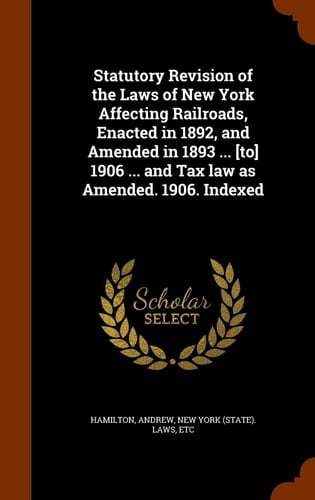 Statutory Revision of the Laws of New York Affecting Railroads, Enacted in 1892, and Amended in 1893 ... [To] 1906 ... and Tax Law as Amended. 1906. Indexed
