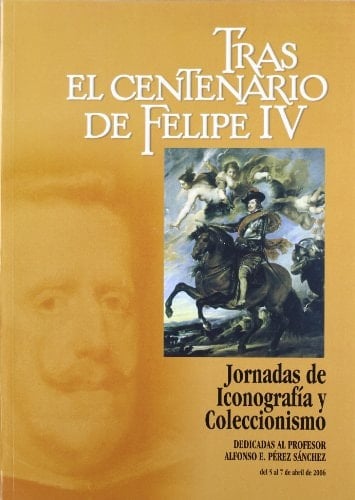 Tras el centenario de Felipe IV Jornadas de Iconografía y Coleccionismo dedicadas al profesor Alfonso E. Pérez Sánchez del 5 al 7 de abril de 2006