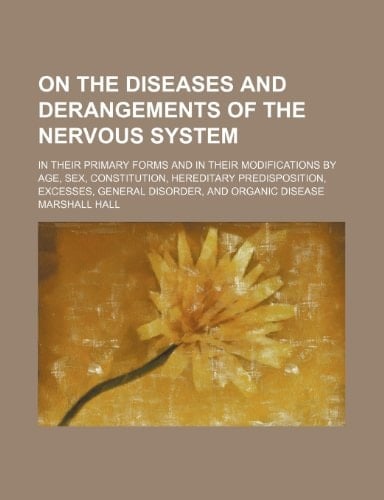 On the diseases and derangements of the nervous system; in their primary forms and in their modifications by age, sex, constitution, hereditary ... general disorder, and organic disease