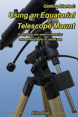 Getting Started: Using an Equatorial Telescope Mount Everything You Need to Know for Astrophotography Or Visual Use