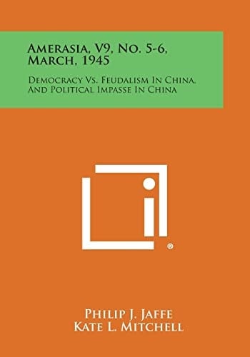 Amerasia, V9, No. 5-6, March, 1945 Democracy Vs. Feudalism in China, and Political Impasse in China