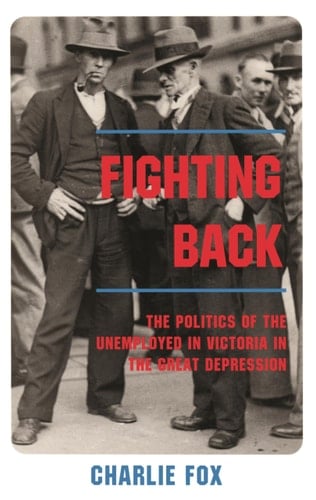 Fighting Back: The Politics of the Unemployed in Victoria in the Great Depression