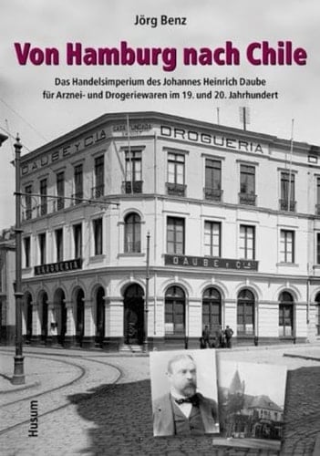 Von Hamburg nach Chile das Handelsimperium des Johannes Heinrich Daube für Arznei- und Drogeriewaren im 19. und 20. Jahrhundert