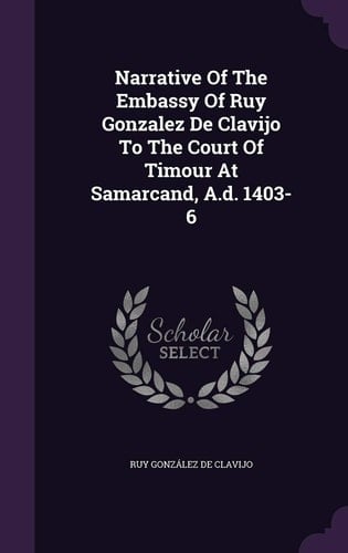 Narrative Of The Embassy Of Ruy Gonzalez De Clavijo To The Court Of Timour At Samarcand, A.d. 1403-6