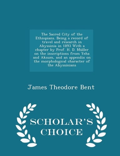 The Sacred City of the Ethiopians. Being a Record of Travel and Research in Abyssinia in 1893 with a Chapter by Prof. H. D. Muller on the Inscriptions from Yeha and Aksum, and an Appendix on the Morphological Character of the Abyssinians - Scholar's Choice Edi
