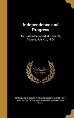 Independence and Progress An Oration Delivered at Prescott, Arizona, July 4th, 1864
