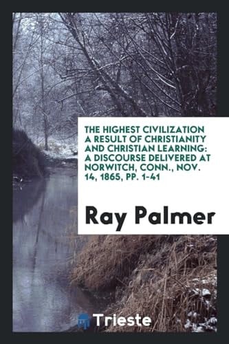 The Highest Civilization a Result of Christianity and Christian Learning A Discourse Delivered at Norwitch, Conn. , Nov. 14, 1865, Pp. 1-41