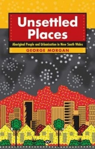Unsettled Places Aboriginal People and Urbanisation in New South Wales