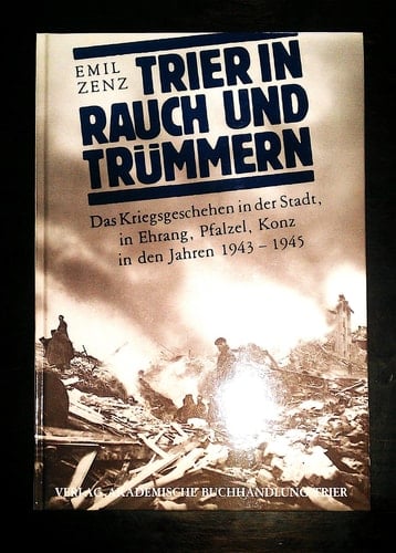 Trier in Rauch und Trümmern das Kriegsgeschehen in der Stadt, in Ehrang, Pfalzel, Konz in den Jahren 1943 - 1945