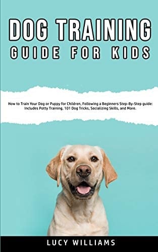 Dog Training Guide for Kids How to Train Your Dog Or Puppy for Children, Following a Beginners Step-By-Step Guide: Includes Potty Training, 101 Dog Tricks, Socializing Skills, and More.