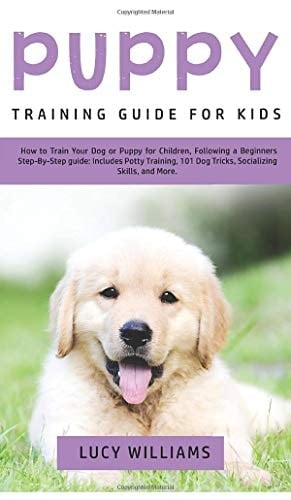 Puppy Training Guide for Kids How to Train Your Dog Or Puppy for Children, Following a Beginners Step-By-Step Guide: Includes Potty Training, 101 Dog Tricks, Socializing Skills, and More