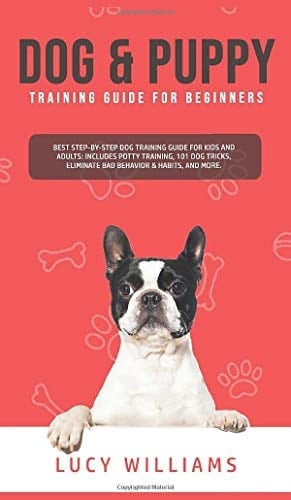 Dog & Puppy Training Guide for Beginners Best Step-by-Step Dog Training Guide for Kids and Adults: Includes Potty Training, 101 Dog Tricks, Eliminate Bad Behavior & Habits, and More.