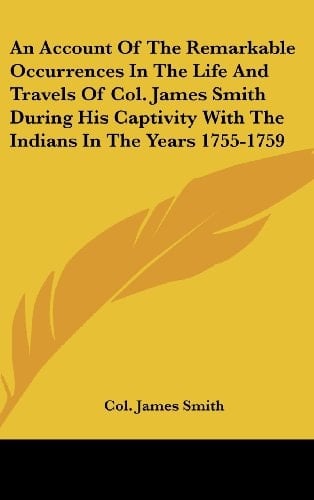 An Account Of The Remarkable Occurrences In The Life And Travels Of Col. James Smith During His Captivity With The Indians In The Years 1755-1759