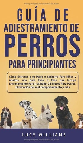 Guía de Adiestramiento de Perros para Principiantes Cómo Entrenar a Tu Perro o Cachorro para niños y Adultos: una Guía Paso a Paso Que Incluye Entrenamiento para Ir Al Baño, 23 Trucos para Perros, Eliminación Del Mal Comportamiento y Más