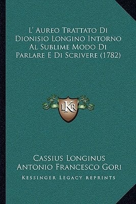 L' Aureo Trattato Di Dionisio Longino Intorno Al Sublime Modo Di Parlare E Di Scrivere (1782) (Italian Edition)