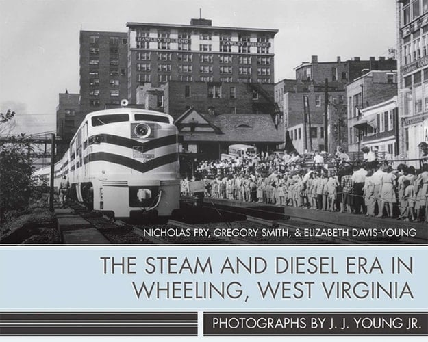 The Steam and Diesel Era in Wheeling, West Virginia Photographs by J. J. Young Jr