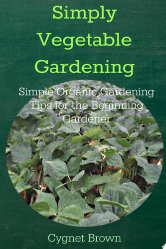 Simply Vegetable Gardening-Simple Organic Gardening Tips for the Beginning Gardener
