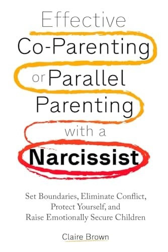 Effective Co-parenting Or Parallel Parenting with a Narcissist Set Boundaries, Eliminate Conflict, Protect Yourself, and Raise Emotionally Secure Children