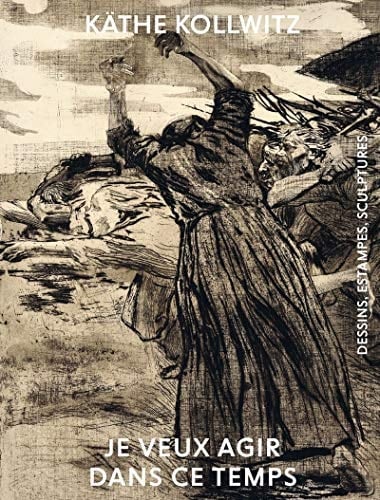 Käthe Kollwitz je veux agir dans ce temps : dessins, estampes, sculptures