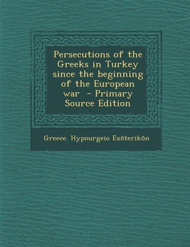 Persecutions of the Greeks in Turkey Since the Beginning of the European War - Primary Source Edition