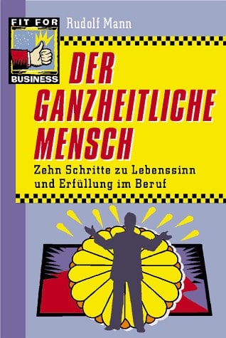 Der ganzheitliche Mensch zehn Schritte zu Lebenssinn und Erfüllung im Beruf