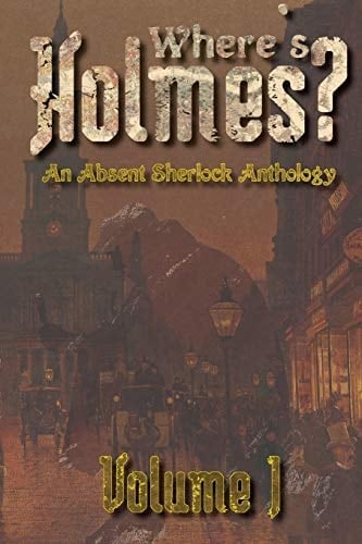 Where's Holmes? Volume I An Absent Sherlock Anthology
