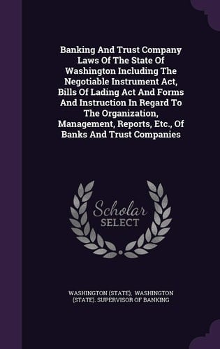 Banking And Trust Company Laws Of The State Of Washington Including The Negotiable Instrument Act, Bills Of Lading Act And Forms And Instruction In Regard To The Organization, Management, Reports, Etc., Of Banks And Trust Companies