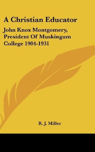 A Christian Educator: John Knox Montgomery, President Of Muskingum College 1904-1931