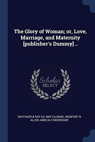 The Glory of Woman; Or, Love, Marriage, and Maternity [publisher's Dummy] . .
