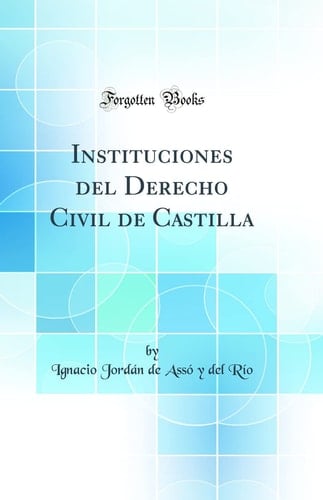 Instituciones Del Derecho Civil de Castilla (Classic Reprint)