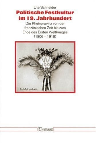 Politische Festkultur im 19. Jahrhundert die Rheinprovinz von der französischen Zeit bis zum Ende des Ersten Weltkrieges (1806-1918)
