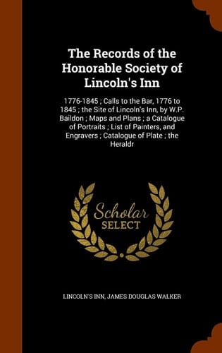 The Records of the Honorable Society of Lincoln's Inn 1776-1845; Calls to the Bar, 1776 to 1845; the Site of Lincoln's Inn, by W. P. Baildon; Maps and Plans; a Catalogue of Portraits; List of Painters, and Engravers; Catalogue of Plate; the Heraldr
