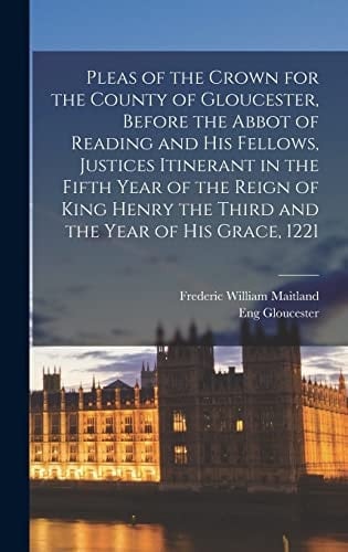 Pleas of the Crown for the County of Gloucester, Before the Abbot of Reading and His Fellows, Justices Itinerant in the Fifth Year of the Reign of King Henry the Third and the Year of His Grace, 1221