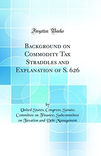 Background on Commodity Tax Straddles and Explanation of S. 626 (Classic Reprint)